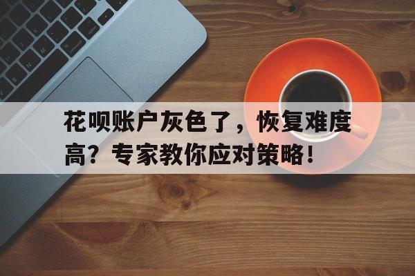 花呗账户灰色了，恢复难度高？专家教你应对策略！