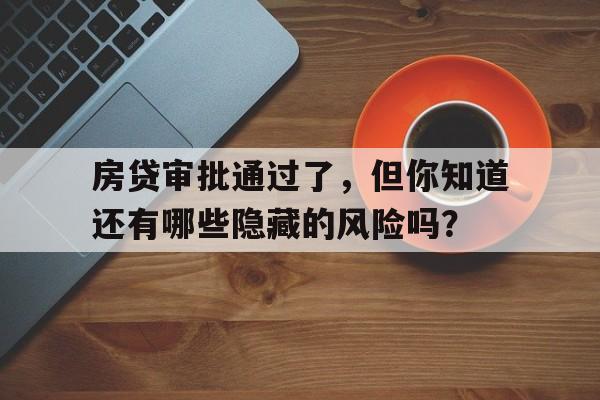 房贷审批通过了，但你知道还有哪些隐藏的风险吗？