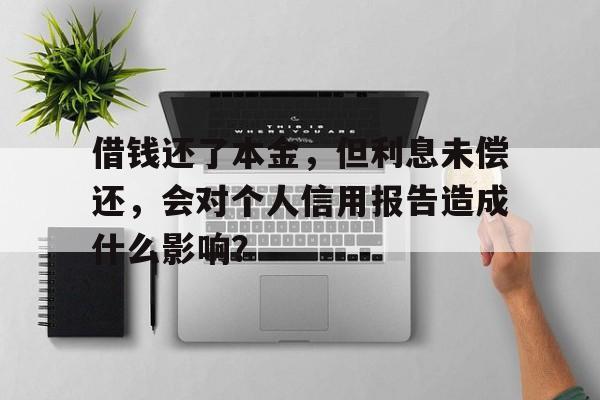 借钱还了本金，但利息未偿还，会对个人信用报告造成什么影响？