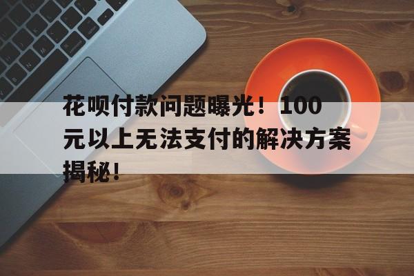 花呗付款问题曝光！100元以上无法支付的解决方案揭秘！