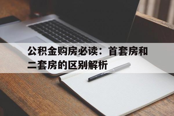 公积金购房必读：首套房和二套房的区别解析