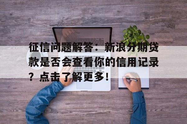 征信问题解答：新浪分期贷款是否会查看你的信用记录？点击了解更多！