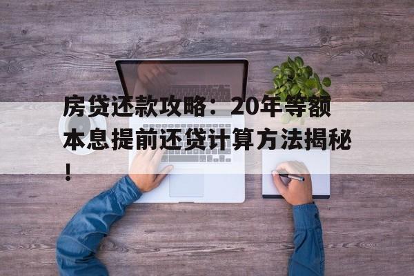 房贷还款攻略：20年等额本息提前还贷计算方法揭秘！