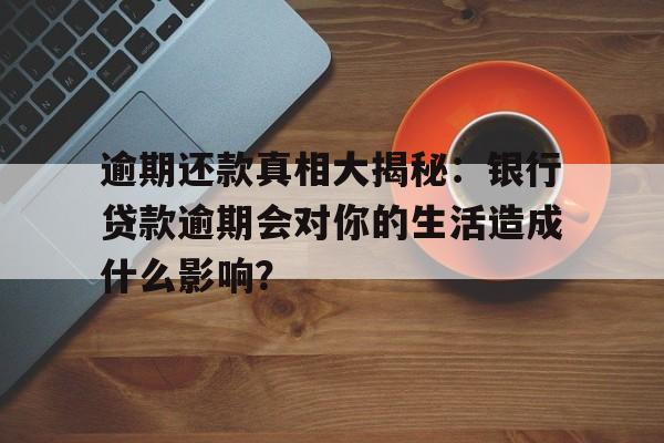 逾期还款真相大揭秘：银行贷款逾期会对你的生活造成什么影响？