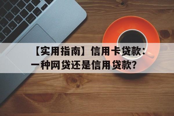 【实用指南】信用卡贷款：一种网贷还是信用贷款？