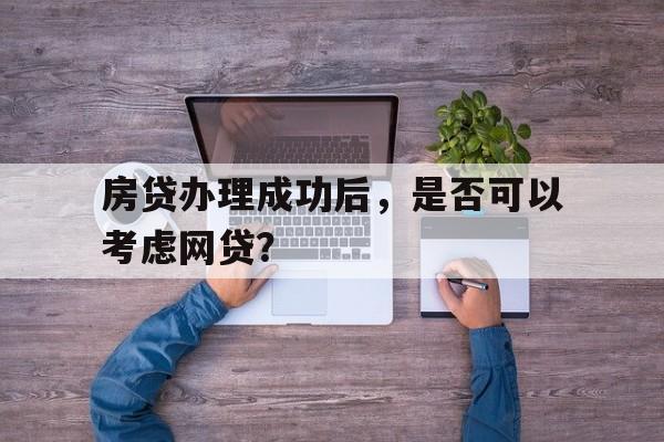 房贷办理成功后，是否可以考虑网贷？