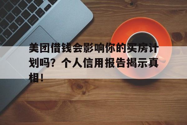 美团借钱会影响你的买房计划吗？个人信用报告揭示真相！