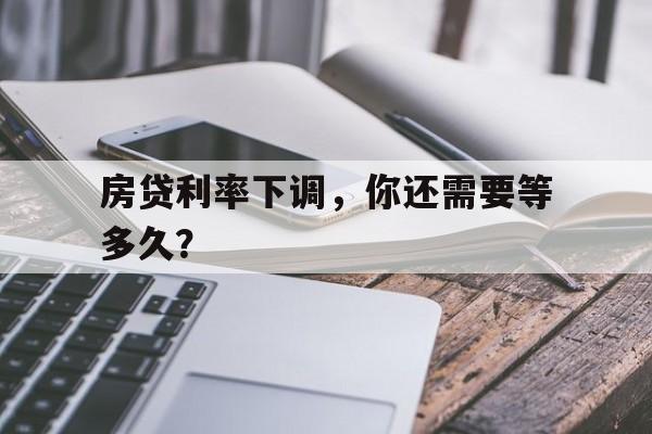 房贷利率下调，你还需要等多久？