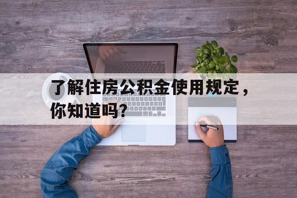 了解住房公积金使用规定，你知道吗？