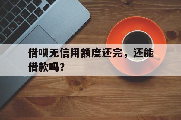 借呗无信用额度还完，还能借款吗？