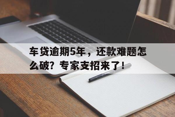 车贷逾期5年，还款难题怎么破？专家支招来了！