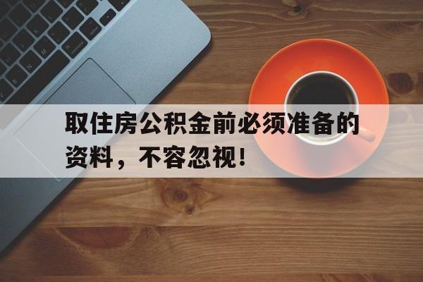 取住房公积金前必须准备的资料，不容忽视！