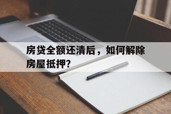 房贷全额还清后，如何解除房屋抵押？