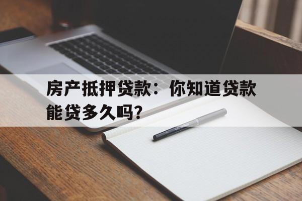 房产抵押贷款：你知道贷款能贷多久吗？