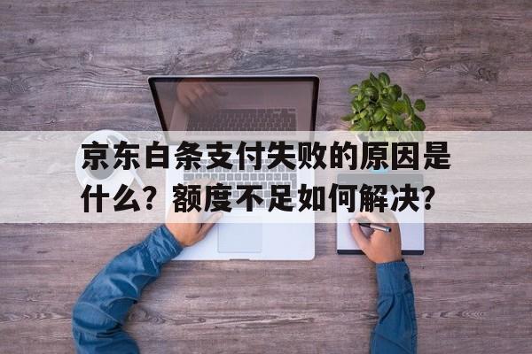 京东白条支付失败的原因是什么？额度不足如何解决？