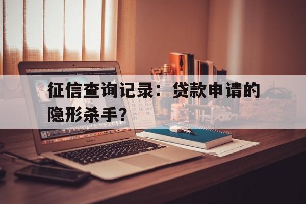 征信查询记录：贷款申请的隐形杀手？