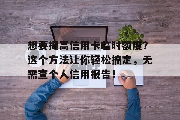 想要提高信用卡临时额度？这个方法让你轻松搞定，无需查个人信用报告！