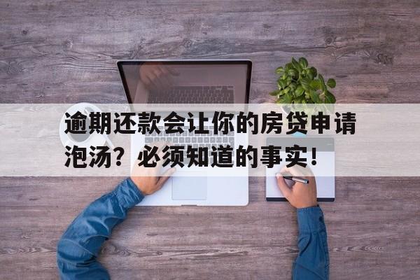 逾期还款会让你的房贷申请泡汤？必须知道的事实！