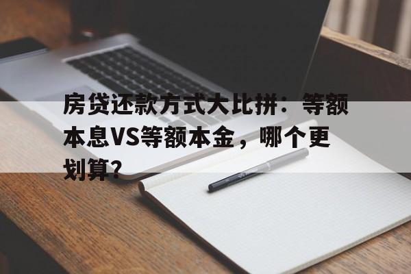 房贷还款方式大比拼：等额本息VS等额本金，哪个更划算？