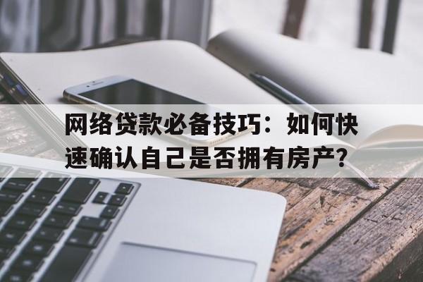 网络贷款必备技巧：如何快速确认自己是否拥有房产？