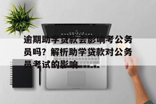 逾期助学贷款会影响考公务员吗？解析助学贷款对公务员考试的影响