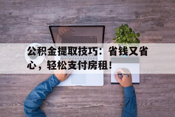 公积金提取技巧：省钱又省心，轻松支付房租！