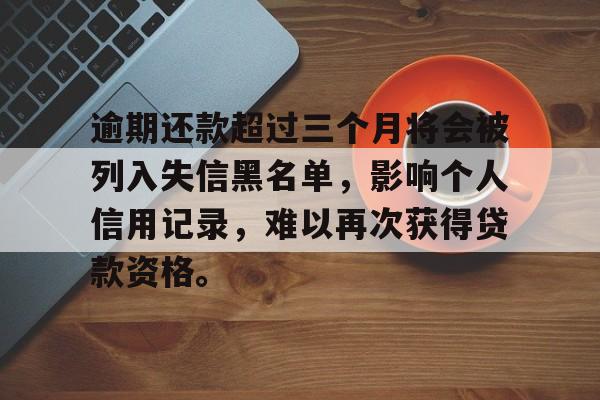 逾期还款超过三个月将会被列入失信黑名单，影响个人信用记录，难以再次获得贷款资格。