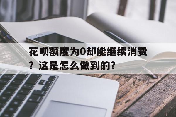 花呗额度为0却能继续消费？这是怎么做到的？