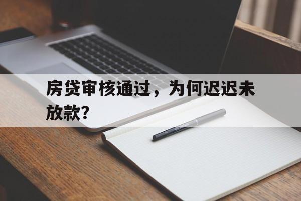 房贷审核通过，为何迟迟未放款？