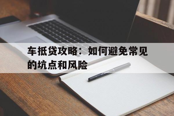 车抵贷攻略：如何避免常见的坑点和风险