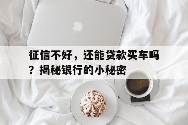 征信不好，还能贷款买车吗？揭秘银行的小秘密