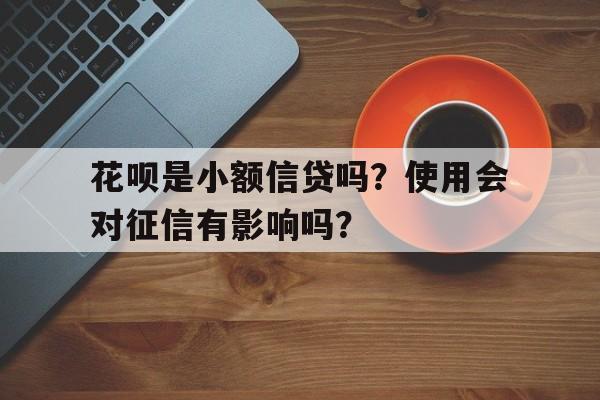 花呗是小额信贷吗？使用会对征信有影响吗？