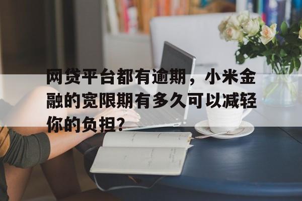 网贷平台都有逾期，小米金融的宽限期有多久可以减轻你的负担？