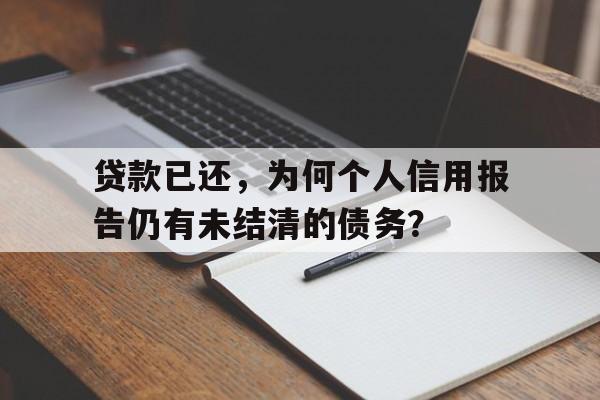 贷款已还，为何个人信用报告仍有未结清的债务？