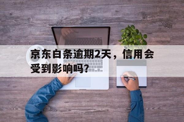 京东白条逾期2天，信用会受到影响吗？