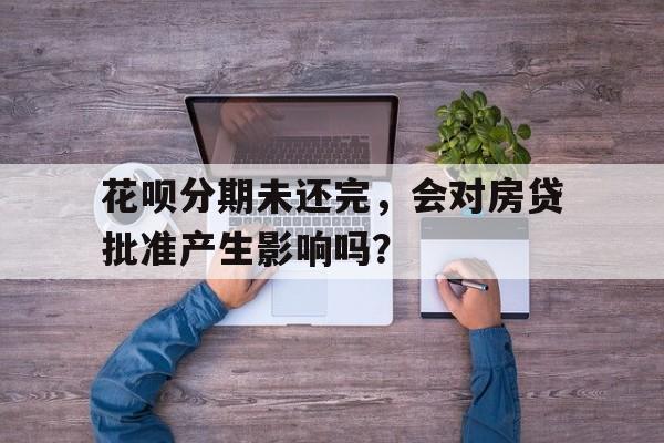 花呗分期未还完，会对房贷批准产生影响吗？