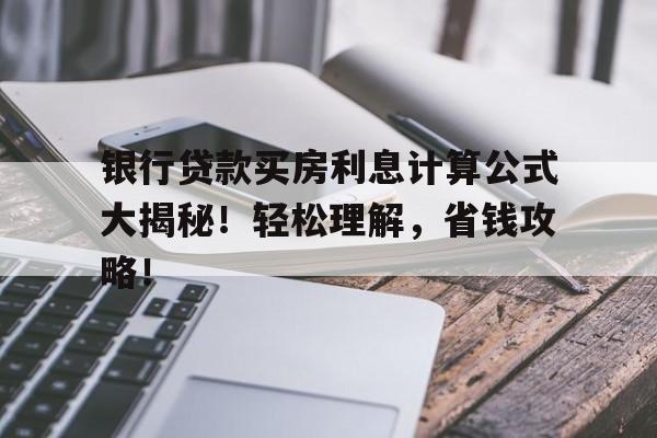 银行贷款买房利息计算公式大揭秘！轻松理解，省钱攻略！