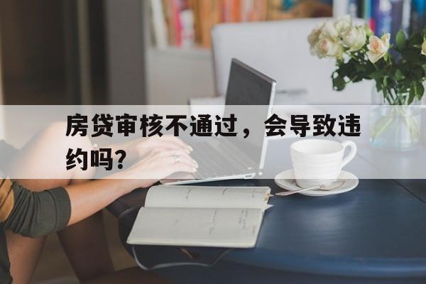 房贷审核不通过，会导致违约吗？