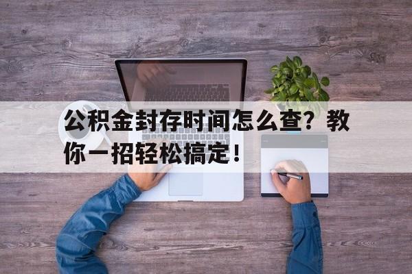 公积金封存时间怎么查？教你一招轻松搞定！