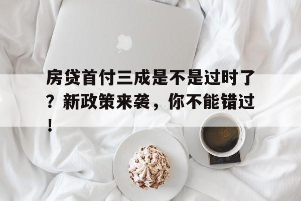 房贷首付三成是不是过时了？新政策来袭，你不能错过！