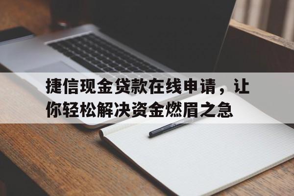 捷信现金贷款在线申请，让你轻松解决资金燃眉之急