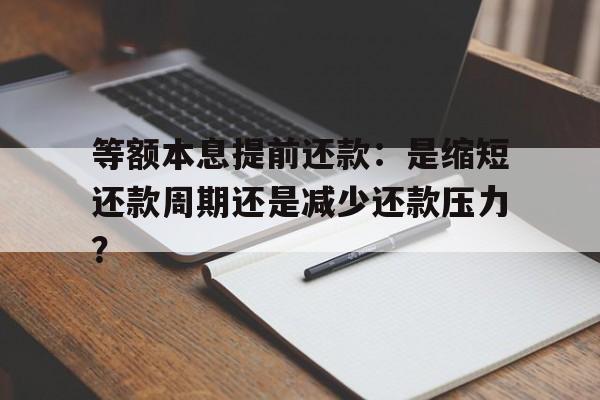 等额本息提前还款：是缩短还款周期还是减少还款压力？