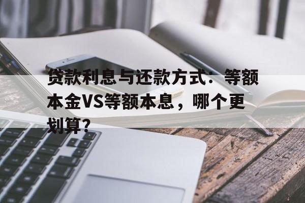 贷款利息与还款方式：等额本金VS等额本息，哪个更划算？