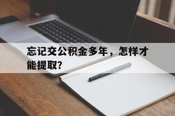 忘记交公积金多年，怎样才能提取？