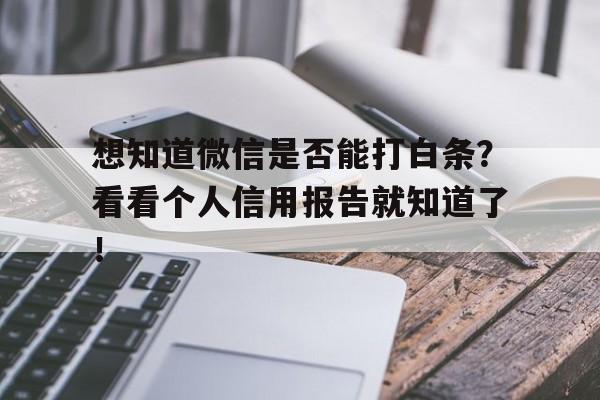 想知道微信是否能打白条？看看个人信用报告就知道了！