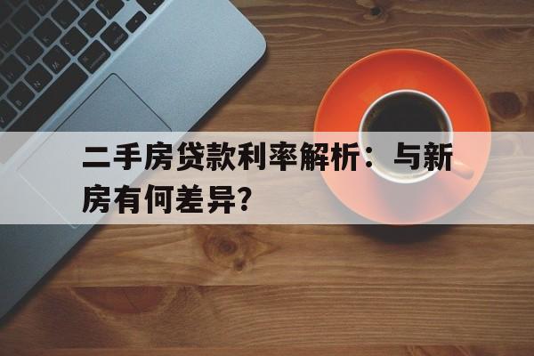 二手房贷款利率解析：与新房有何差异？