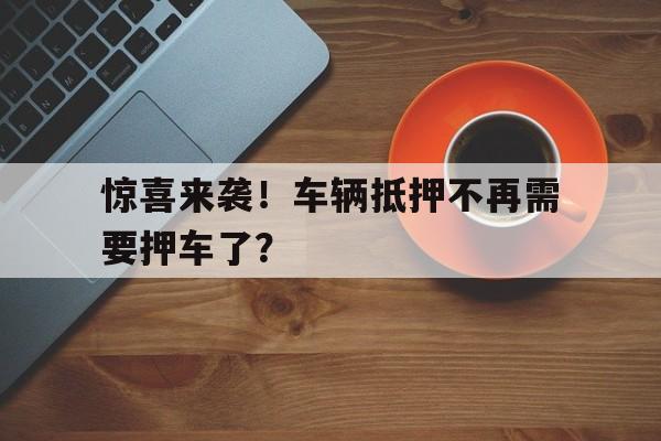 惊喜来袭！车辆抵押不再需要押车了？