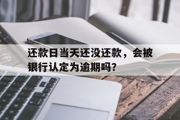 还款日当天还没还款，会被银行认定为逾期吗？