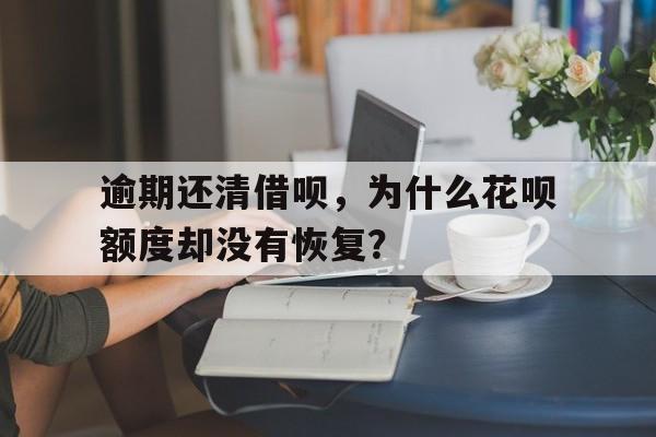 逾期还清借呗，为什么花呗额度却没有恢复？