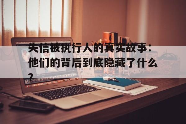 失信被执行人的真实故事：他们的背后到底隐藏了什么？